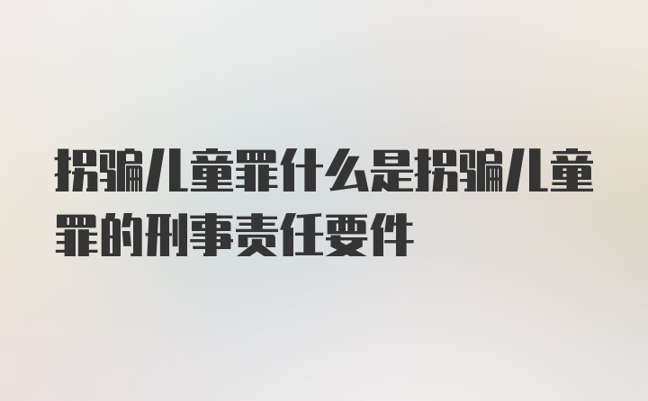 拐骗儿童罪什么是拐骗儿童罪的刑事责任要件