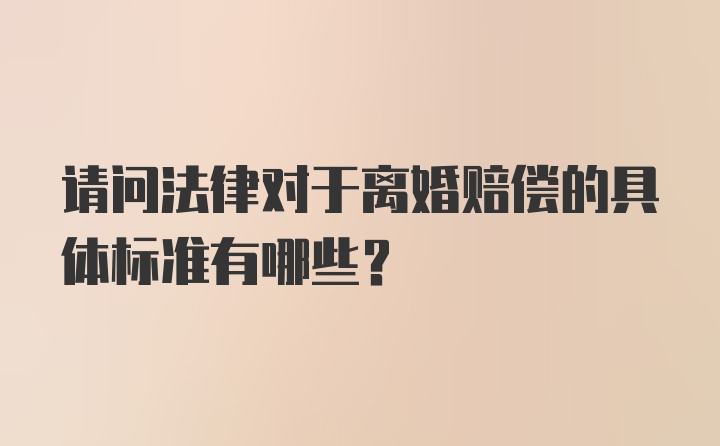 请问法律对于离婚赔偿的具体标准有哪些？