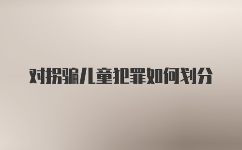 对拐骗儿童犯罪如何划分