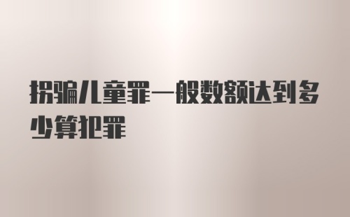 拐骗儿童罪一般数额达到多少算犯罪