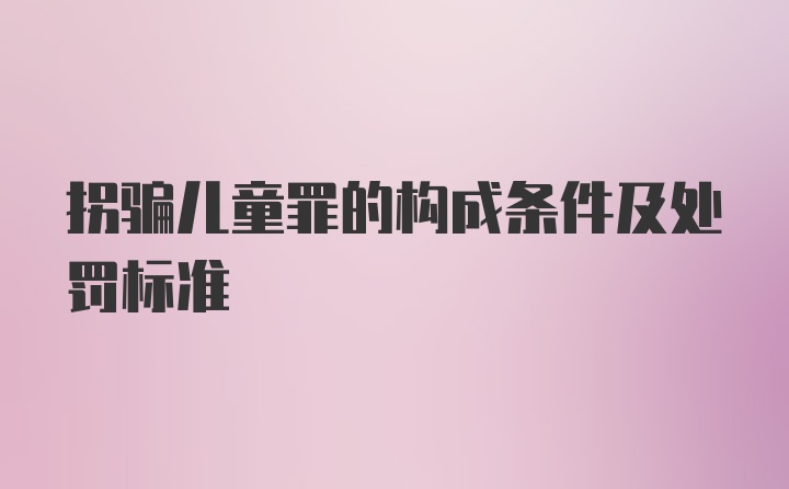 拐骗儿童罪的构成条件及处罚标准