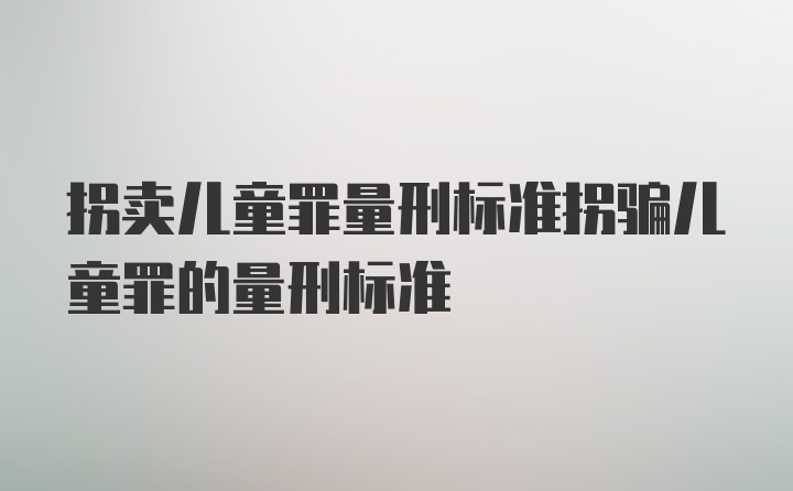 拐卖儿童罪量刑标准拐骗儿童罪的量刑标准