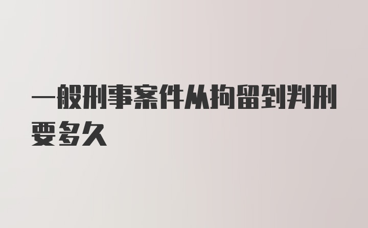 一般刑事案件从拘留到判刑要多久