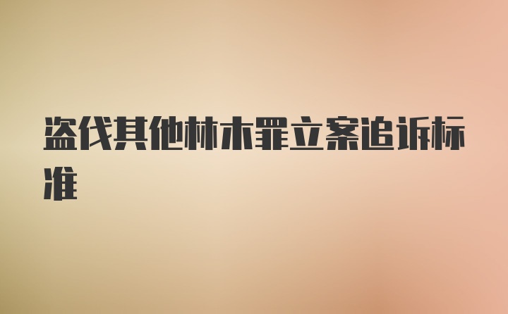 盗伐其他林木罪立案追诉标准