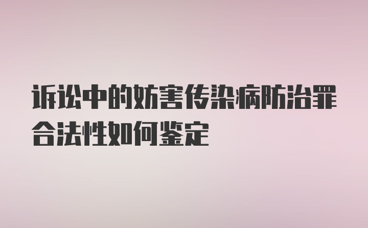 诉讼中的妨害传染病防治罪合法性如何鉴定