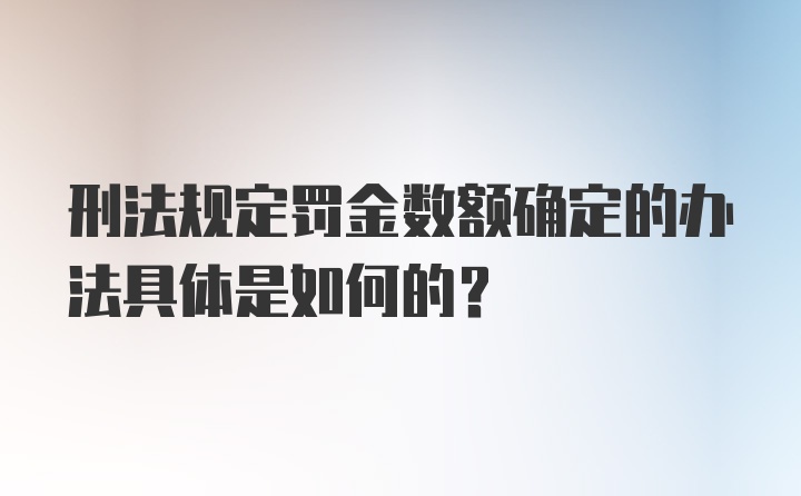 刑法规定罚金数额确定的办法具体是如何的?