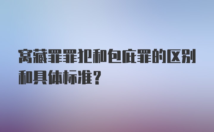 窝藏罪罪犯和包庇罪的区别和具体标准？