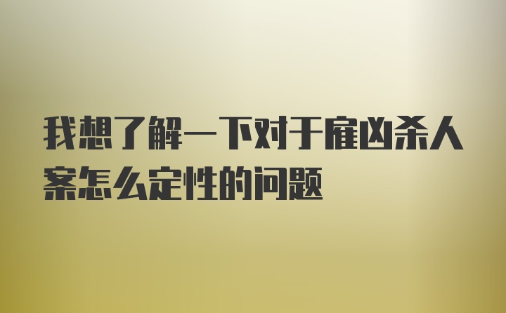 我想了解一下对于雇凶杀人案怎么定性的问题