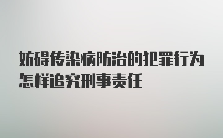 妨碍传染病防治的犯罪行为怎样追究刑事责任