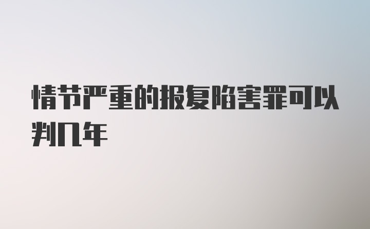 情节严重的报复陷害罪可以判几年