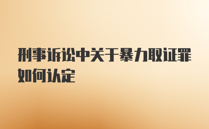 刑事诉讼中关于暴力取证罪如何认定