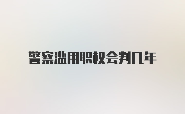 警察滥用职权会判几年