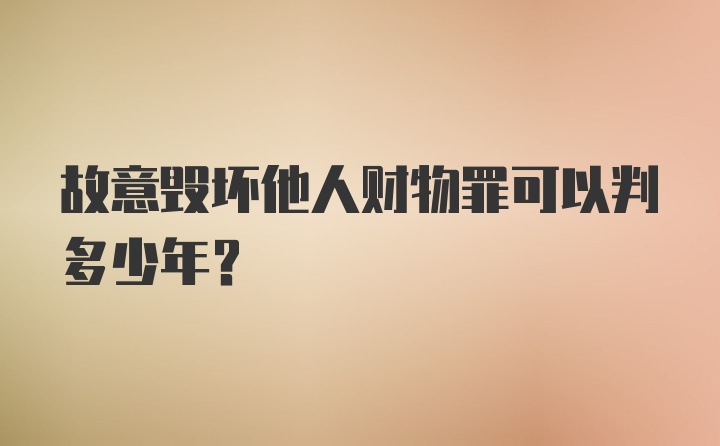 故意毁坏他人财物罪可以判多少年？