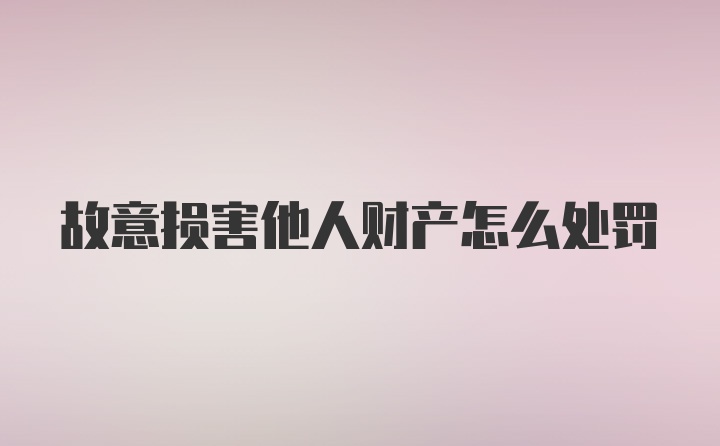 故意损害他人财产怎么处罚