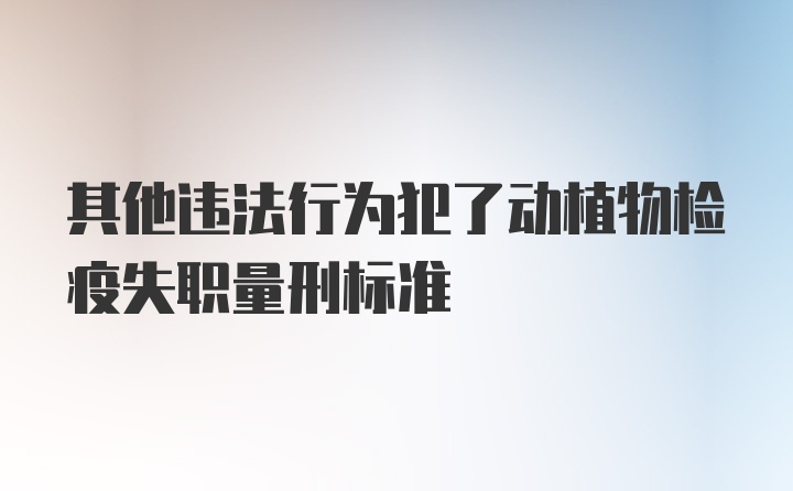 其他违法行为犯了动植物检疫失职量刑标准