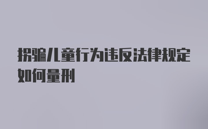 拐骗儿童行为违反法律规定如何量刑