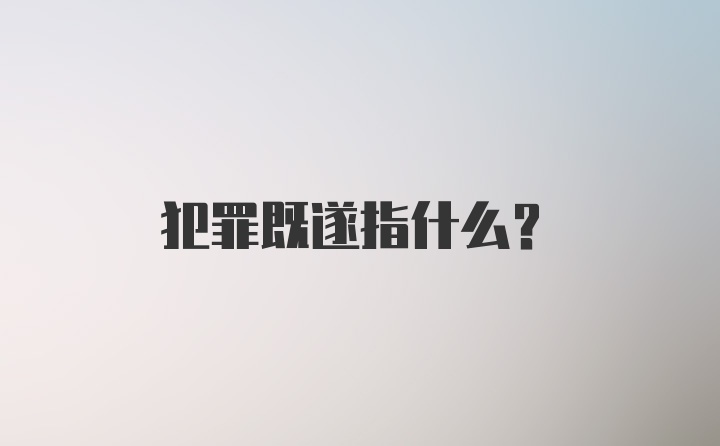 犯罪既遂指什么？