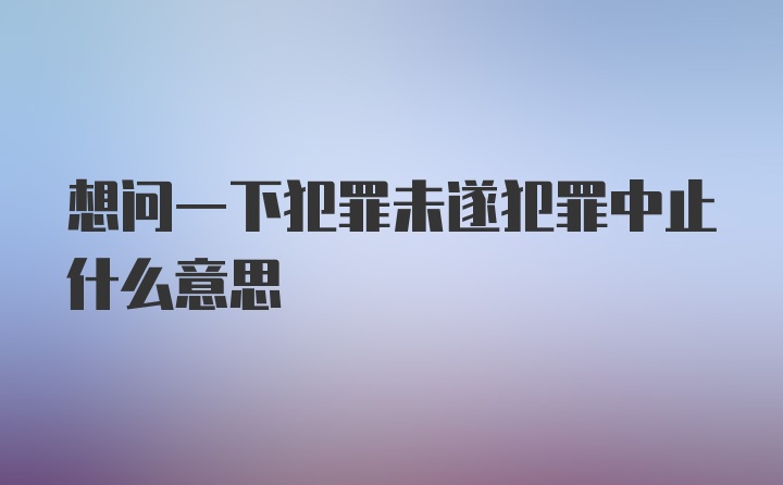 想问一下犯罪未遂犯罪中止什么意思