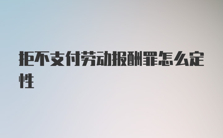 拒不支付劳动报酬罪怎么定性