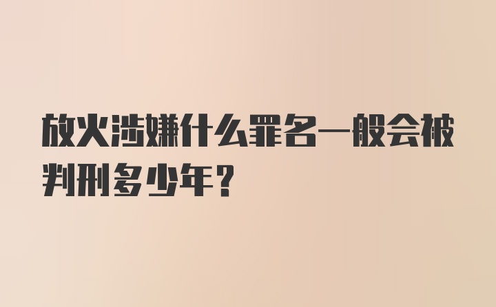 放火涉嫌什么罪名一般会被判刑多少年？