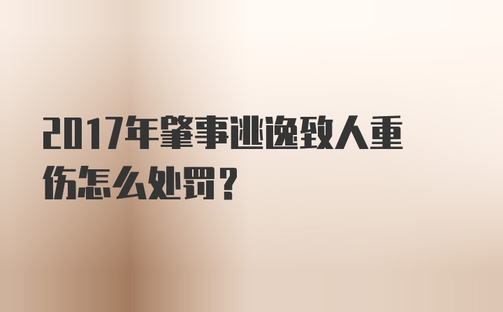 2017年肇事逃逸致人重伤怎么处罚?