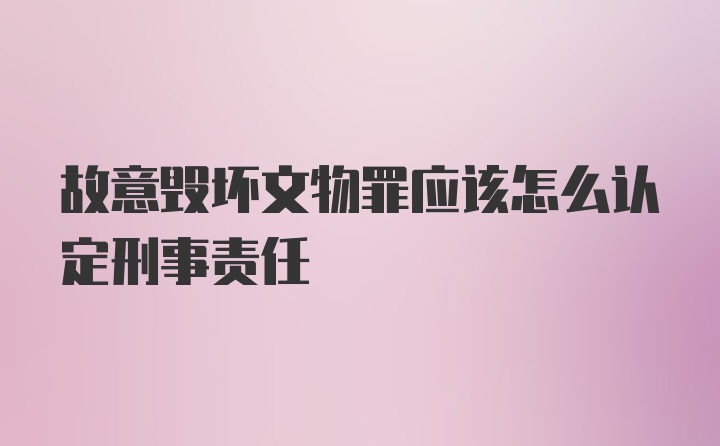 故意毁坏文物罪应该怎么认定刑事责任