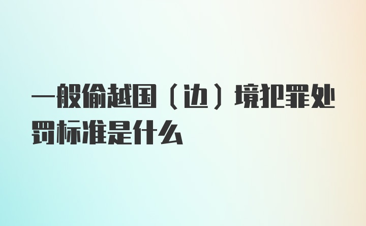 一般偷越国(边)境犯罪处罚标准是什么