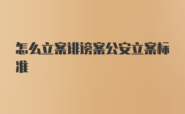 怎么立案诽谤案公安立案标准