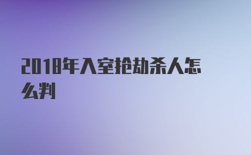 2018年入室抢劫杀人怎么判