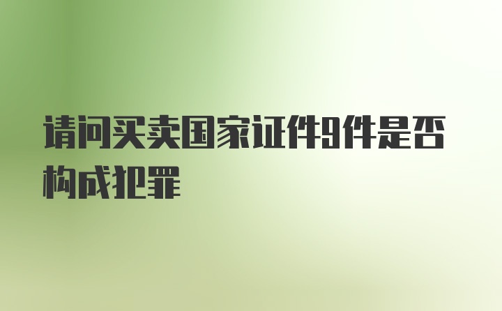 请问买卖国家证件9件是否构成犯罪