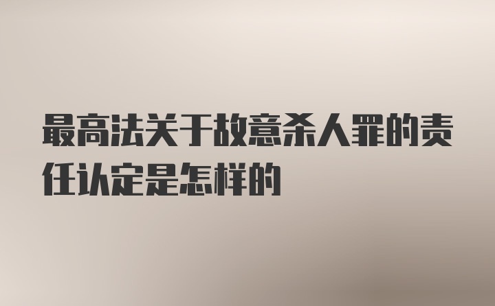 最高法关于故意杀人罪的责任认定是怎样的