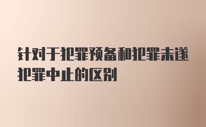 针对于犯罪预备和犯罪未遂犯罪中止的区别