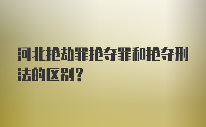 河北抢劫罪抢夺罪和抢夺刑法的区别？