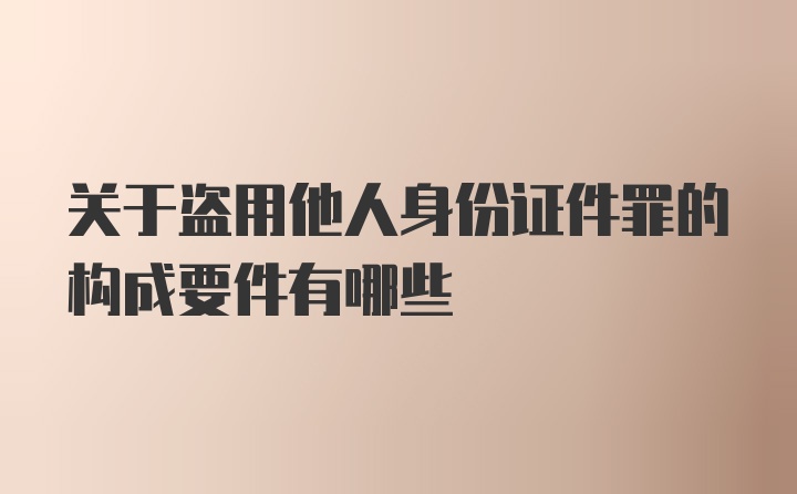 关于盗用他人身份证件罪的构成要件有哪些