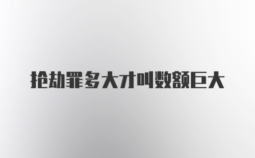 抢劫罪多大才叫数额巨大