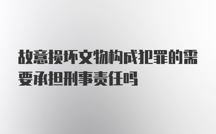 故意损坏文物构成犯罪的需要承担刑事责任吗