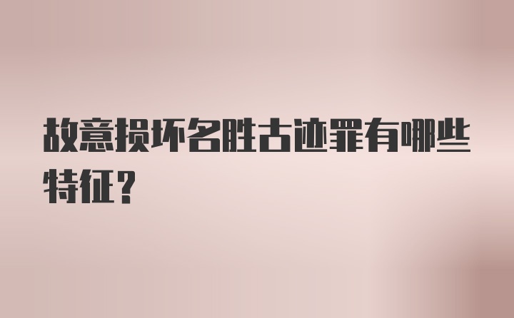 故意损坏名胜古迹罪有哪些特征?