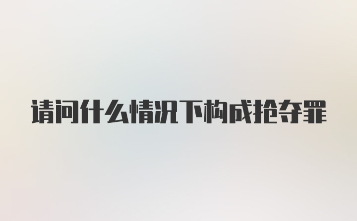 请问什么情况下构成抢夺罪