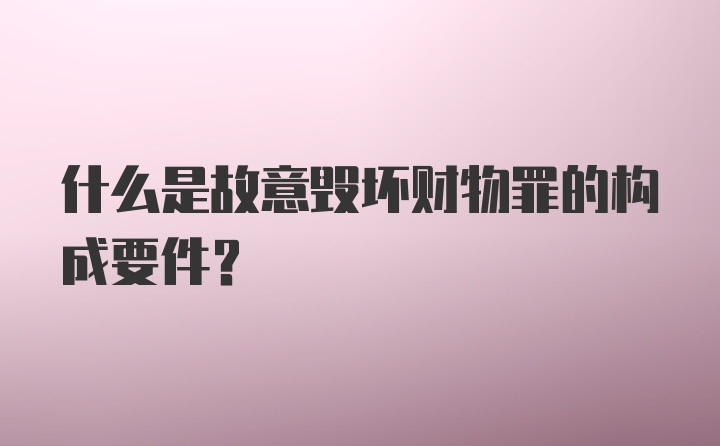 什么是故意毁坏财物罪的构成要件?