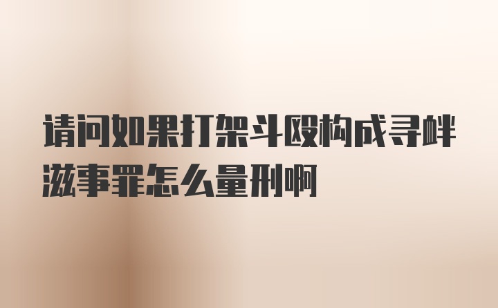 请问如果打架斗殴构成寻衅滋事罪怎么量刑啊