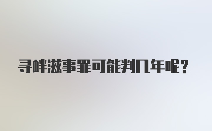 寻衅滋事罪可能判几年呢？