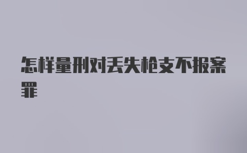 怎样量刑对丢失枪支不报案罪