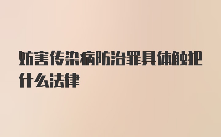 妨害传染病防治罪具体触犯什么法律