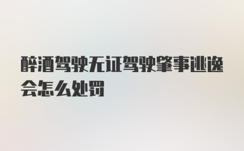 醉酒驾驶无证驾驶肇事逃逸会怎么处罚