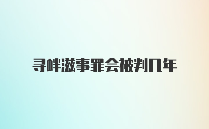 寻衅滋事罪会被判几年