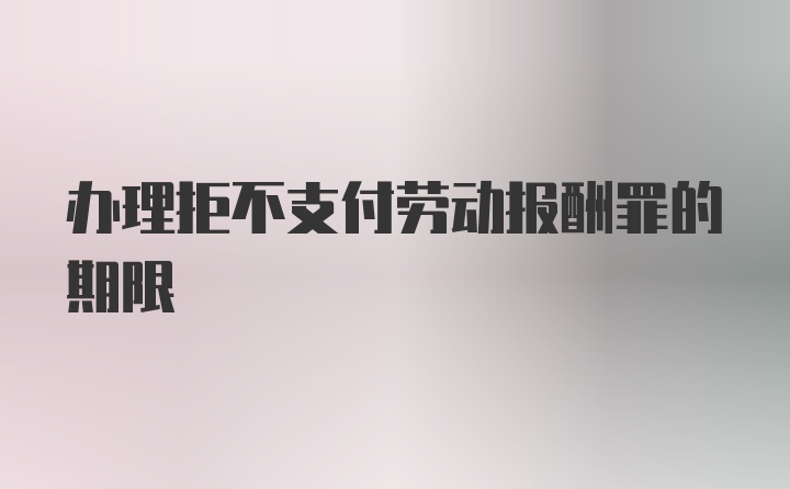 办理拒不支付劳动报酬罪的期限