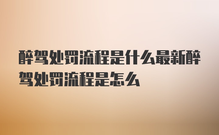 醉驾处罚流程是什么最新醉驾处罚流程是怎么