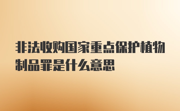 非法收购国家重点保护植物制品罪是什么意思