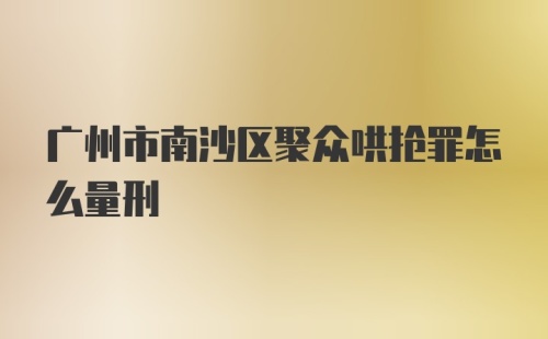 广州市南沙区聚众哄抢罪怎么量刑