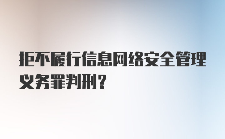 拒不履行信息网络安全管理义务罪判刑？